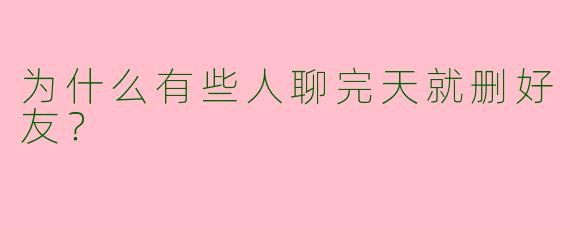 为什么有些人聊完天就删好友？