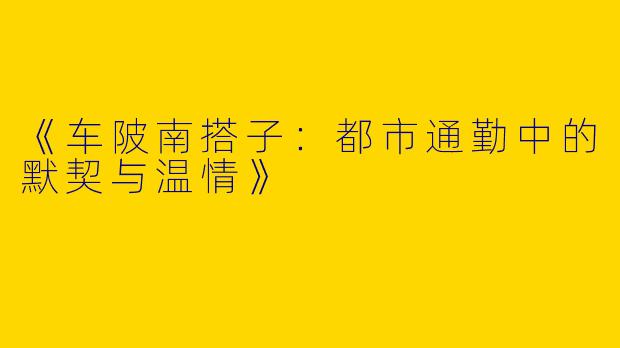 《车陂南搭子：都市通勤中的默契与温情》