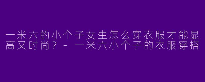 一米六的小个子女生怎么穿衣服才能显高又时尚？-一米六小个子的衣服穿搭