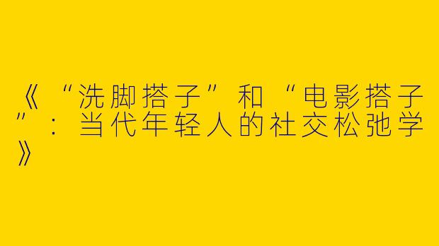 《“洗脚搭子”和“电影搭子”：当代年轻人的社交松弛学》