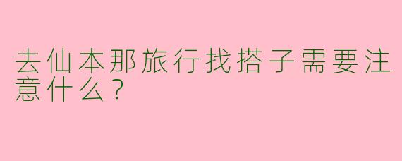 去仙本那旅行找搭子需要注意什么？