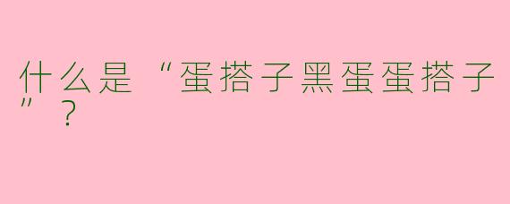 什么是“蛋搭子黑蛋蛋搭子”？