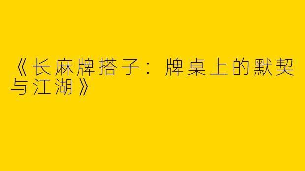 《长麻牌搭子：牌桌上的默契与江湖》