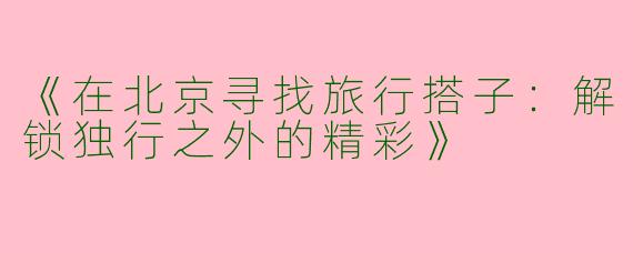 《在北京寻找旅行搭子：解锁独行之外的精彩》