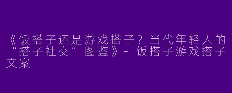 《饭搭子还是游戏搭子？当代年轻人的“搭子社交”图鉴》-饭搭子游戏搭子文案
