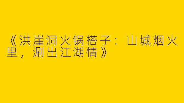 《洪崖洞火锅搭子：山城烟火里，涮出江湖情》