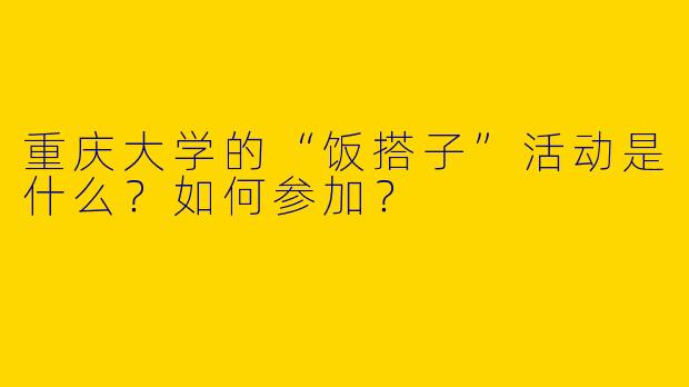 重庆大学的“饭搭子”活动是什么？如何参加？