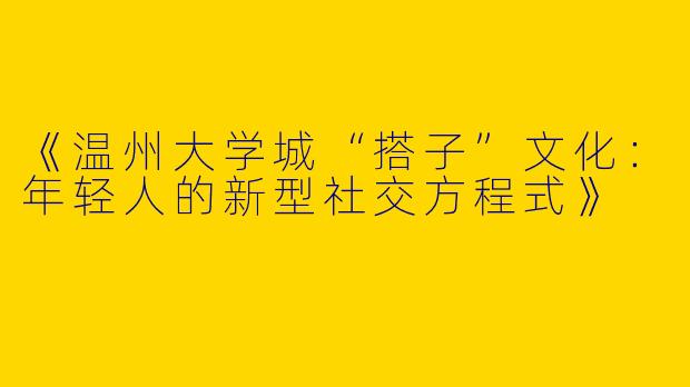 《温州大学城“搭子”文化：年轻人的新型社交方程式》
