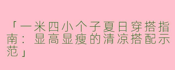 「一米四小个子夏日穿搭指南：显高显瘦的清凉搭配示范」