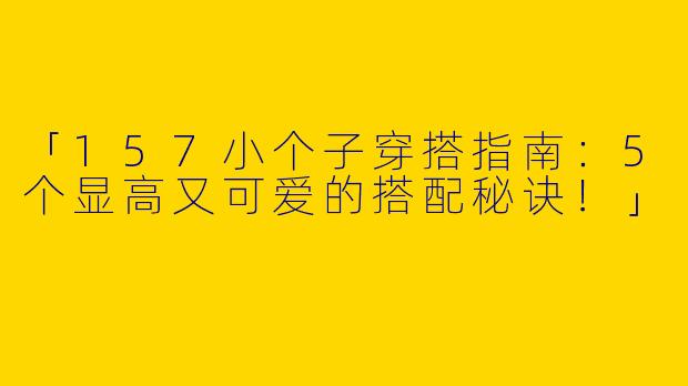 「157小个子穿搭指南：5个显高又可爱的搭配秘诀！」