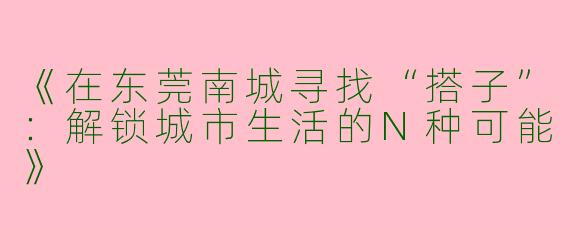 《在东莞南城寻找“搭子”：解锁城市生活的N种可能》