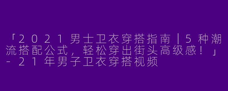 「2021男士卫衣穿搭指南｜5种潮流搭配公式，轻松穿出街头高级感！」