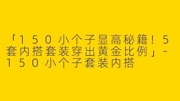 「150小个子显高秘籍！5套内搭套装穿出黄金比例」-150小个子套装内搭