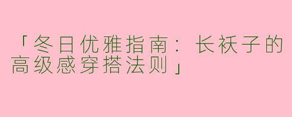 「冬日优雅指南：长袄子的高级感穿搭法则」