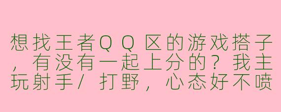 想找王者QQ区的游戏搭子，有没有一起上分的？我主玩射手/打野，心态好不喷人，求稳定队友！