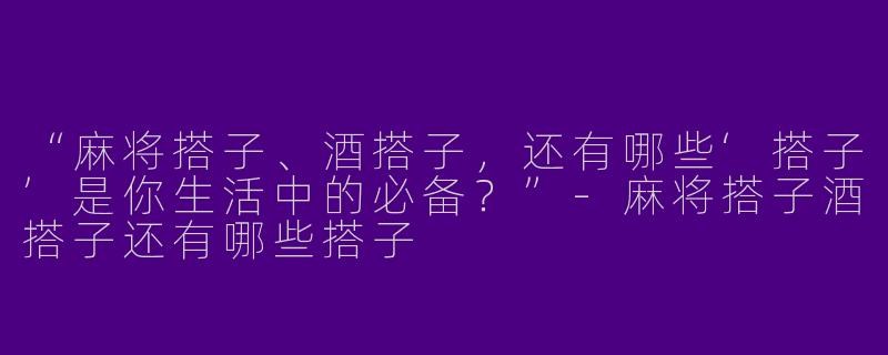 “麻将搭子、酒搭子，还有哪些‘搭子’是你生活中的必备？”-麻将搭子酒搭子还有哪些搭子