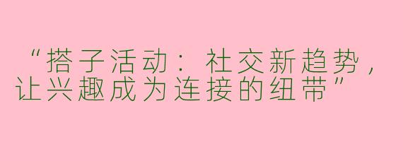 “搭子活动：社交新趋势，让兴趣成为连接的纽带”