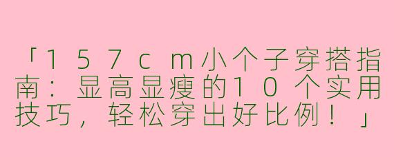 「157cm小个子穿搭指南：显高显瘦的10个实用技巧，轻松穿出好比例！」