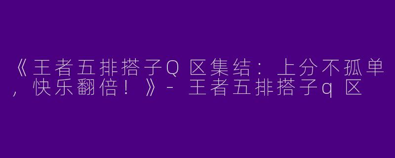《王者五排搭子Q区集结：上分不孤单，快乐翻倍！》-王者五排搭子q区