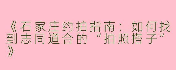 《石家庄约拍指南：如何找到志同道合的“拍照搭子”》