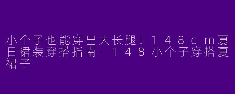 小个子也能穿出大长腿！148cm夏日裙装穿搭指南-148小个子穿搭夏裙子
