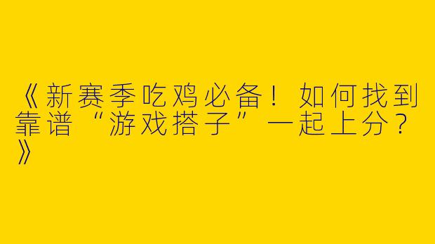 《新赛季吃鸡必备！如何找到靠谱“游戏搭子”一起上分？》