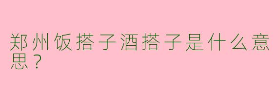 郑州饭搭子酒搭子是什么意思？