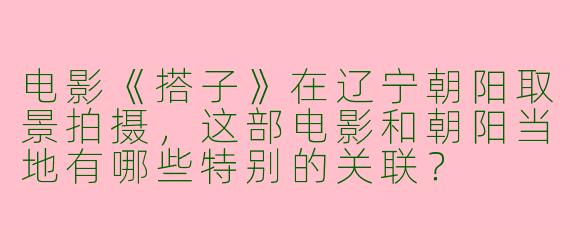 电影《搭子》在辽宁朝阳取景拍摄，这部电影和朝阳当地有哪些特别的关联？