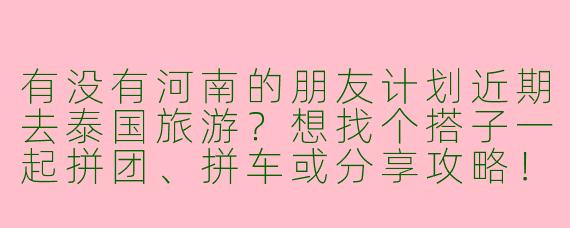 有没有河南的朋友计划近期去泰国旅游？想找个搭子一起拼团、拼车或分享攻略！