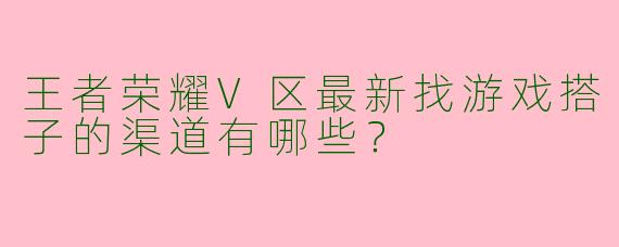 王者荣耀V区最新找游戏搭子的渠道有哪些？