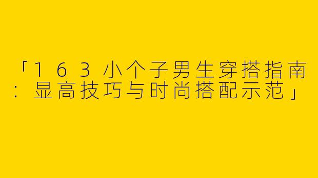 「163小个子男生穿搭指南：显高技巧与时尚搭配示范」