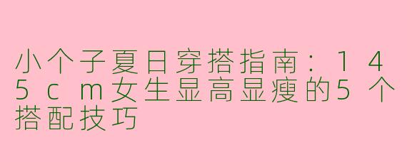 小个子夏日穿搭指南：145cm女生显高显瘦的5个搭配技巧