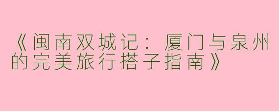 《闽南双城记：厦门与泉州的完美旅行搭子指南》