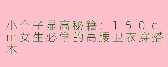 小个子显高秘籍：150cm女生必学的高腰卫衣穿搭术