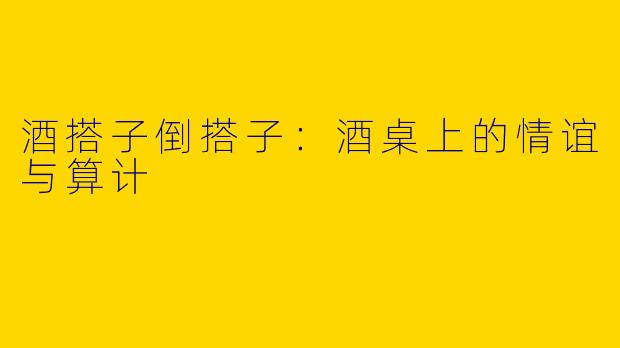 酒搭子倒搭子：酒桌上的情谊与算计