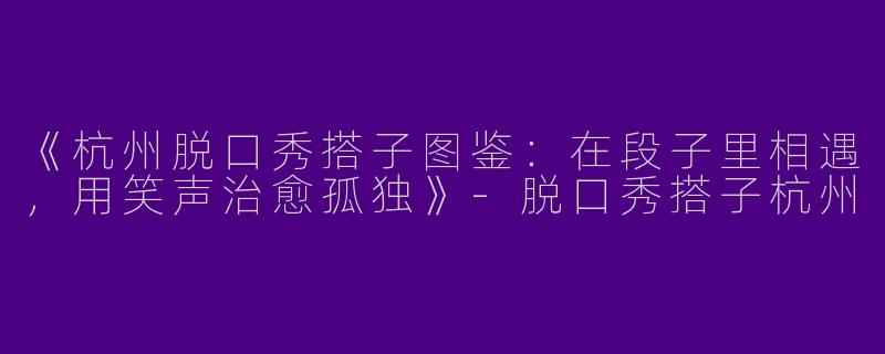 《杭州脱口秀搭子图鉴：在段子里相遇，用笑声治愈孤独》-脱口秀搭子杭州