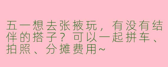 五一想去张掖玩，有没有结伴的搭子？可以一起拼车、拍照、分摊费用~