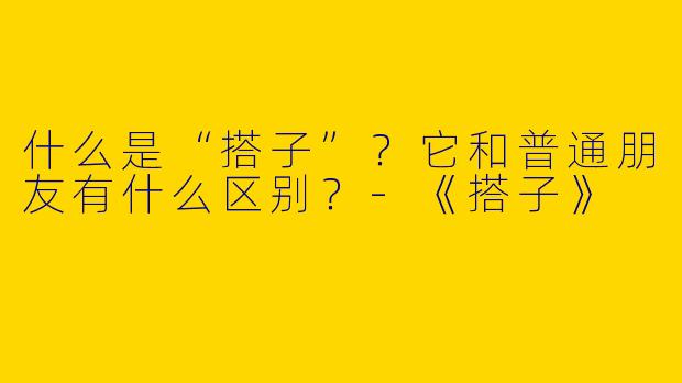 什么是“搭子”？它和普通朋友有什么区别？-《搭子》