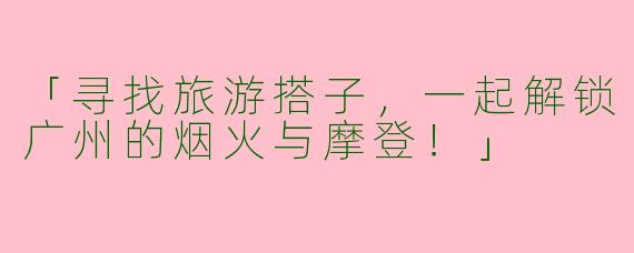 「寻找旅游搭子，一起解锁广州的烟火与摩登！」