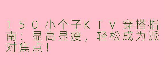 150小个子KTV穿搭指南：显高显瘦，轻松成为派对焦点！