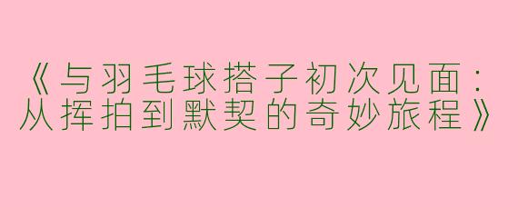 《与羽毛球搭子初次见面：从挥拍到默契的奇妙旅程》
