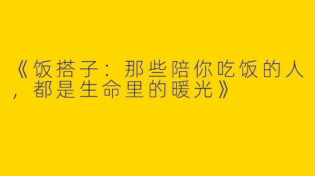 《饭搭子：那些陪你吃饭的人，都是生命里的暖光》
