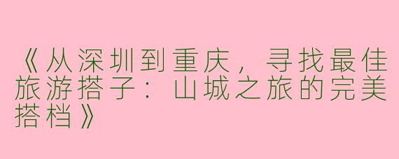 《从深圳到重庆，寻找最佳旅游搭子：山城之旅的完美搭档》