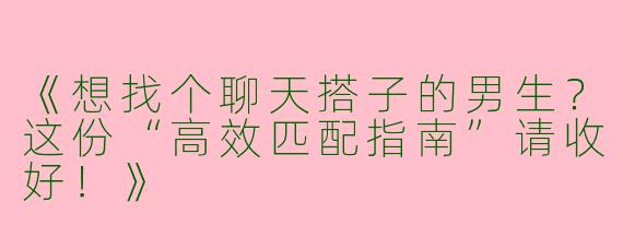《想找个聊天搭子的男生？这份“高效匹配指南”请收好！》