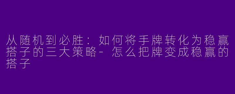 从随机到必胜：如何将手牌转化为稳赢搭子的三大策略-怎么把牌变成稳赢的搭子