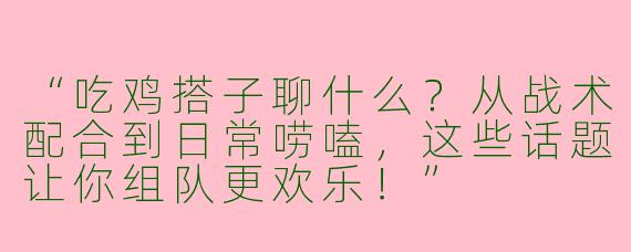 “吃鸡搭子聊什么？从战术配合到日常唠嗑，这些话题让你组队更欢乐！”