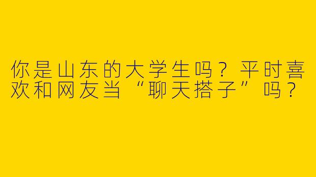 你是山东的大学生吗？平时喜欢和网友当“聊天搭子”吗？