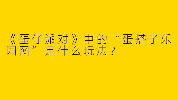 《蛋仔派对》中的“蛋搭子乐园图”是什么玩法？