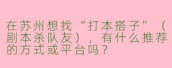 在苏州想找“打本搭子”（剧本杀队友），有什么推荐的方式或平台吗？