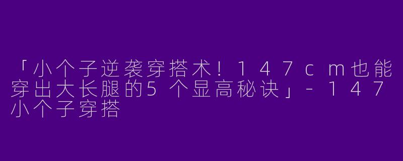「小个子逆袭穿搭术！147cm也能穿出大长腿的5个显高秘诀」-147小个子穿搭